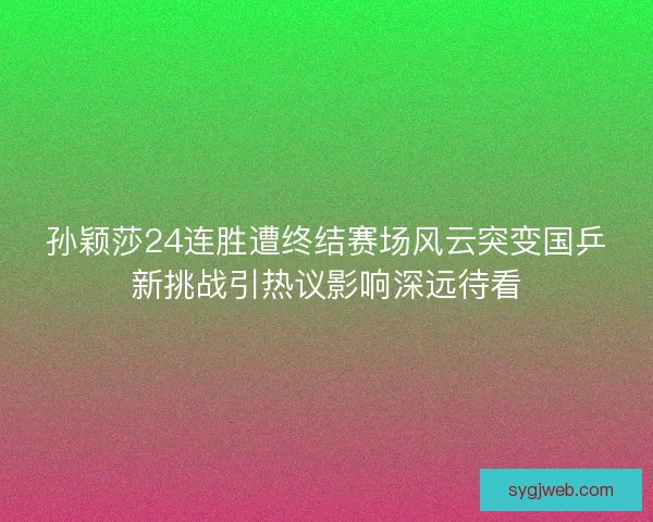 孙颖莎24连胜遭终结赛场风云突变国乒新挑战引热议影响深远待看